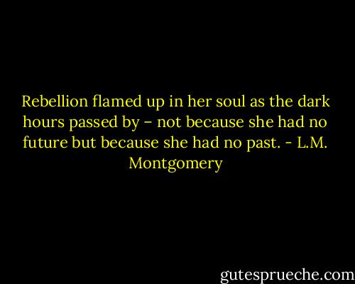 Rebellion flamed up in her soul as the dark hours passed by – not because she had no future but because she had no past. - L.M. Montgomery