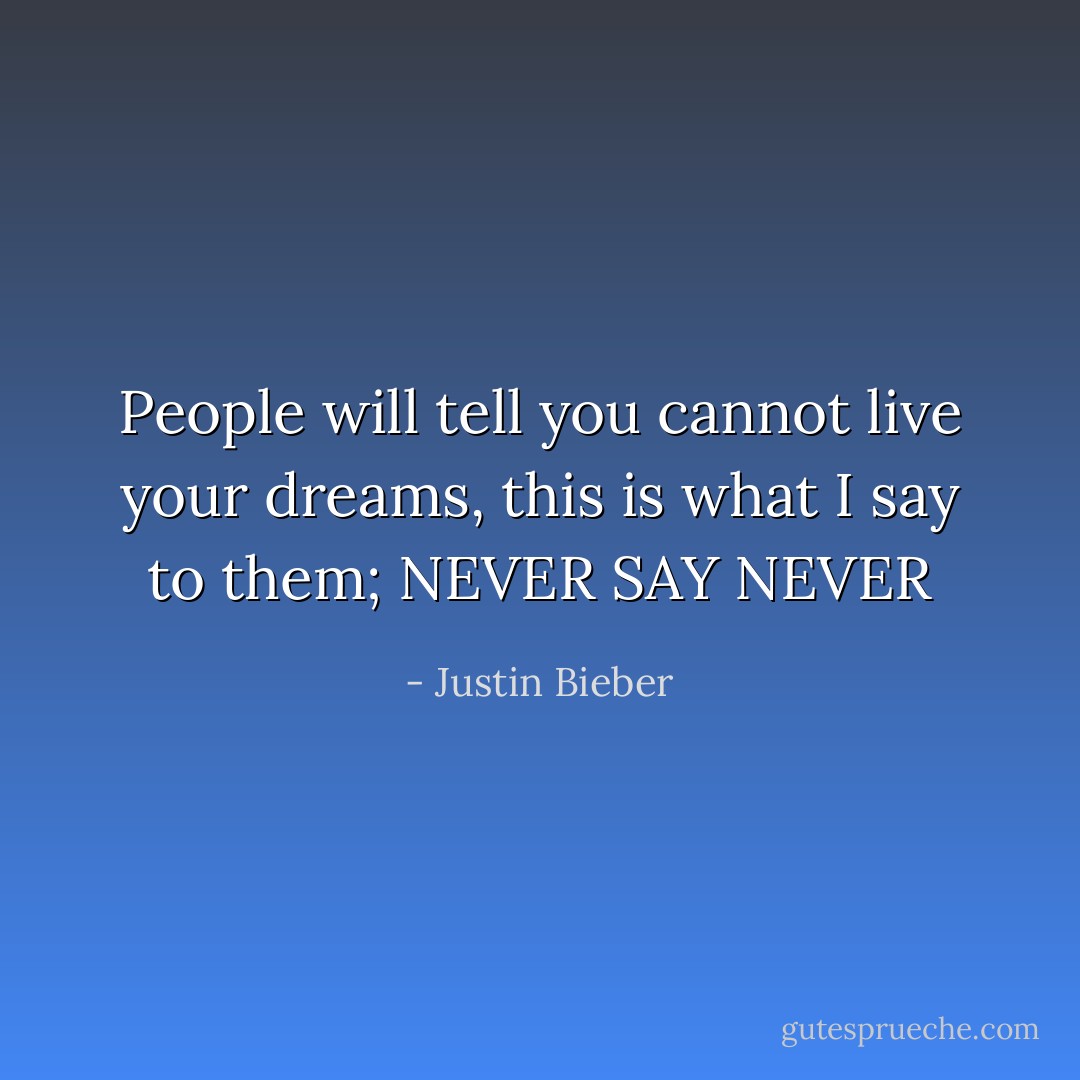 People will tell you cannot live your dreams, this is what I say to them; NEVER SAY NEVER - Justin Bieber