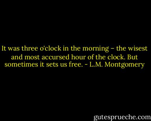 It was three o'clock in the morning – the wisest and most accursed hour of the clock. But sometimes it sets us free. - L.M. Montgomery