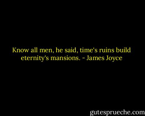 Know all men, he said, time's ruins build eternity's mansions. - James Joyce