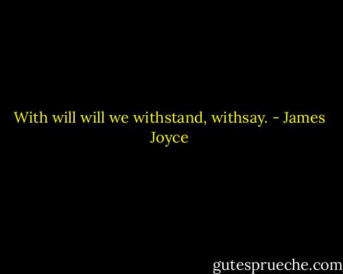 With will will we withstand, withsay. - James Joyce