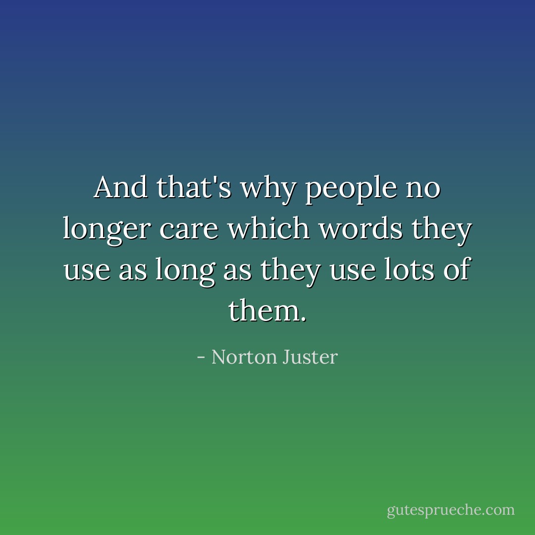 And that's why people no longer care which words they use as long as they use lots of them. - Norton Juster