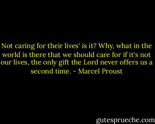 Not caring for their lives' is it?<br />Why, what in the world is there that we should care for if it's not our lives, the only gift the Lord never offers us a second time. - Marcel Proust