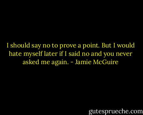 I should say no to prove a point. But I would hate myself later if I said no and you never asked me again. - Jamie McGuire