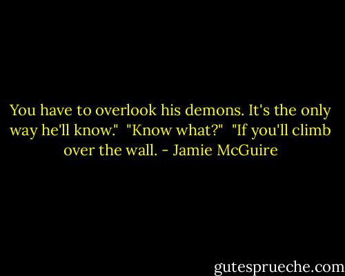 You have to overlook his demons. It's the only way he'll know."<br /><br />"Know what?"<br /><br />"If you'll climb over the wall. - Jamie McGuire