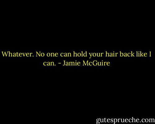 Whatever. No one can hold your hair back like I can. - Jamie McGuire