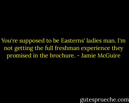 You're supposed to be Easterns' ladies man. I'm not getting the full freshman experience they promised in the brochure. - Jamie McGuire