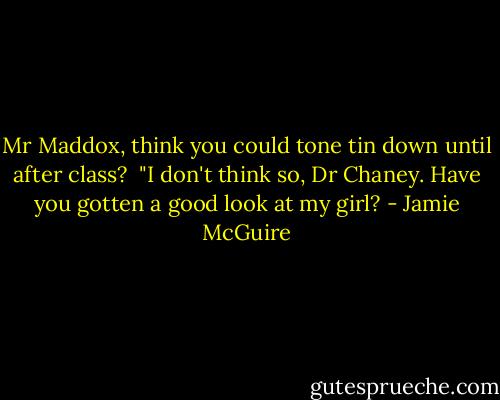 Mr Maddox, think you could tone tin down until after class?<br /><br />"I don't think so, Dr Chaney. Have you gotten a good look at my girl? - Jamie McGuire