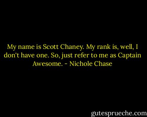 My name is Scott Chaney. My rank is, well, I don't have one. So, just refer to me as Captain Awesome. - Nichole Chase