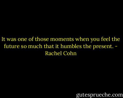 It was one of those moments when you feel the future so much that it humbles the present. - Rachel Cohn