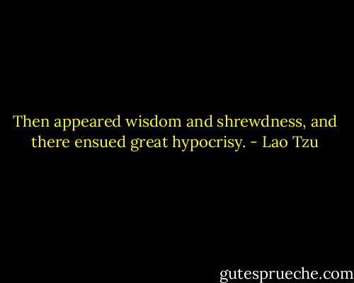 Then appeared wisdom and shrewdness, and there ensued great hypocrisy. - Lao Tzu