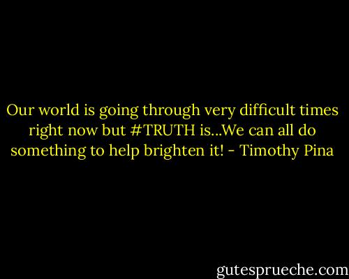 Our world is going through very difficult times right now but #TRUTH is...We can all do something to help brighten it! - Timothy Pina