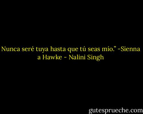 Nunca seré tuya hasta que tú seas mío.”<br />-Sienna a Hawke - Nalini Singh