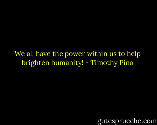 We all have the power within us to help brighten humanity! - Timothy Pina