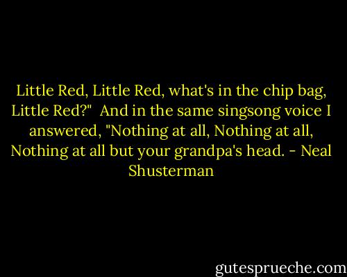 Little Red, Little Red, what's in the chip bag, Little Red?" <br />And in the same singsong voice I answered, "Nothing at all, Nothing at all, Nothing at all but your grandpa's head. - Neal Shusterman