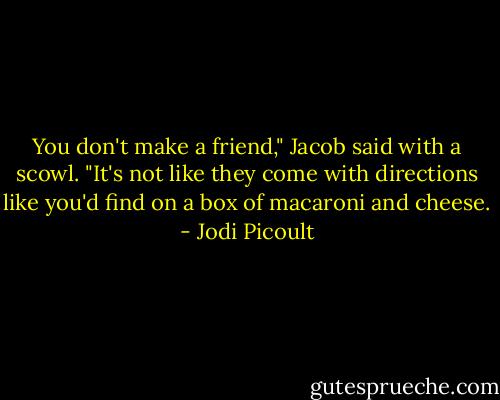 You don't make a friend," Jacob said with a scowl. "It's not like they come with directions like you'd find on a box of macaroni and cheese. - Jodi Picoult