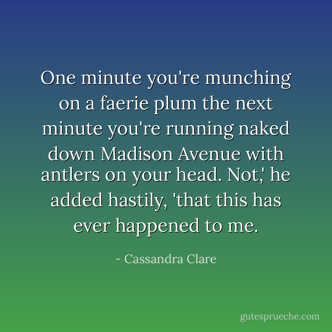 One minute you're munching on a faerie plum the next minute you're running naked down Madison Avenue with antlers on your head. Not,' he added hastily, 'that this has ever happened to me. - Cassandra Clare