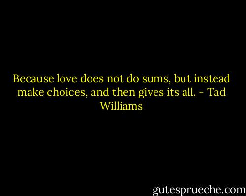 Because love does not do sums, but instead make choices, and then gives its all. - Tad Williams