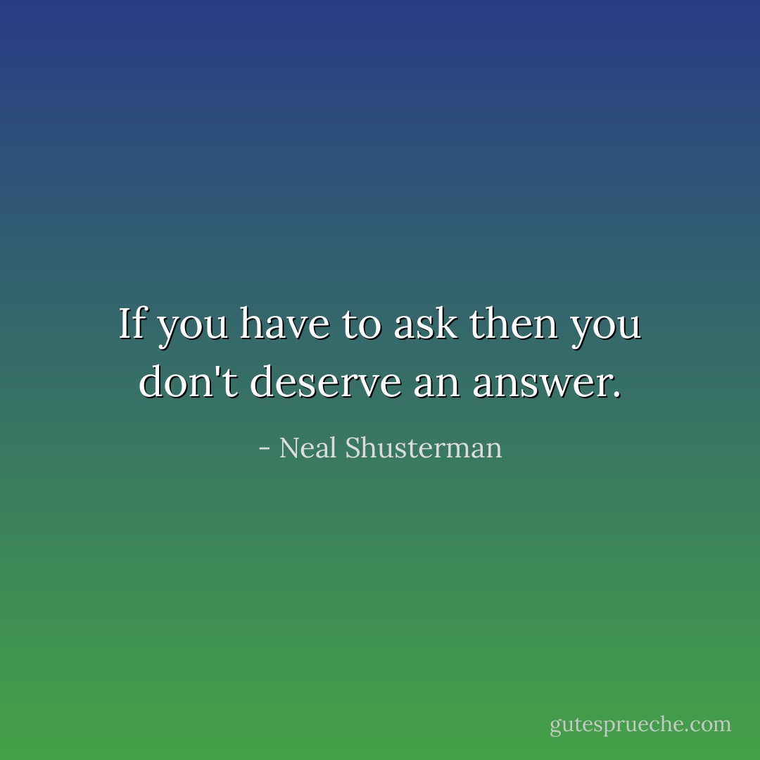 If you have to ask then you don't deserve an answer. - Neal Shusterman