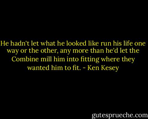He hadn't let what he looked like run his life one way or the other, any more than he'd let the Combine mill him into fitting where they wanted him to fit. - Ken Kesey