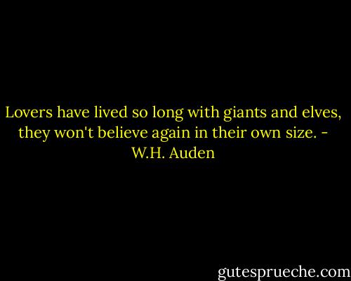 Lovers have lived so long with giants and elves, they won't believe again in their own size. - W.H. Auden