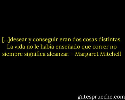 [...]desear y conseguir eran dos cosas distintas. La vida no le había enseñado que correr no siempre significa alcanzar. - Margaret Mitchell
