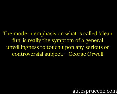 The modern emphasis on what is called 'clean fun' is really the symptom of a general unwillingness to touch upon any serious or controversial subject. - George Orwell