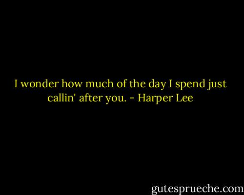 I wonder how much of the day I spend just callin' after you. - Harper Lee