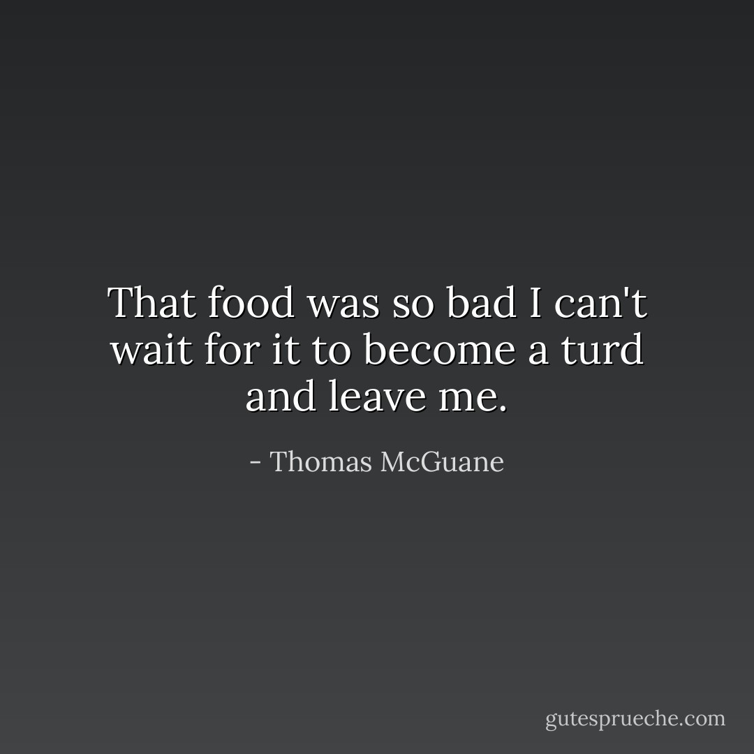 That food was so bad I can't wait for it to become a turd and leave me. - Thomas McGuane