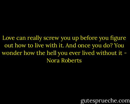 Love can really screw you up before you figure out how to live with it. And once you do? You wonder how the hell you ever lived without it - Nora Roberts