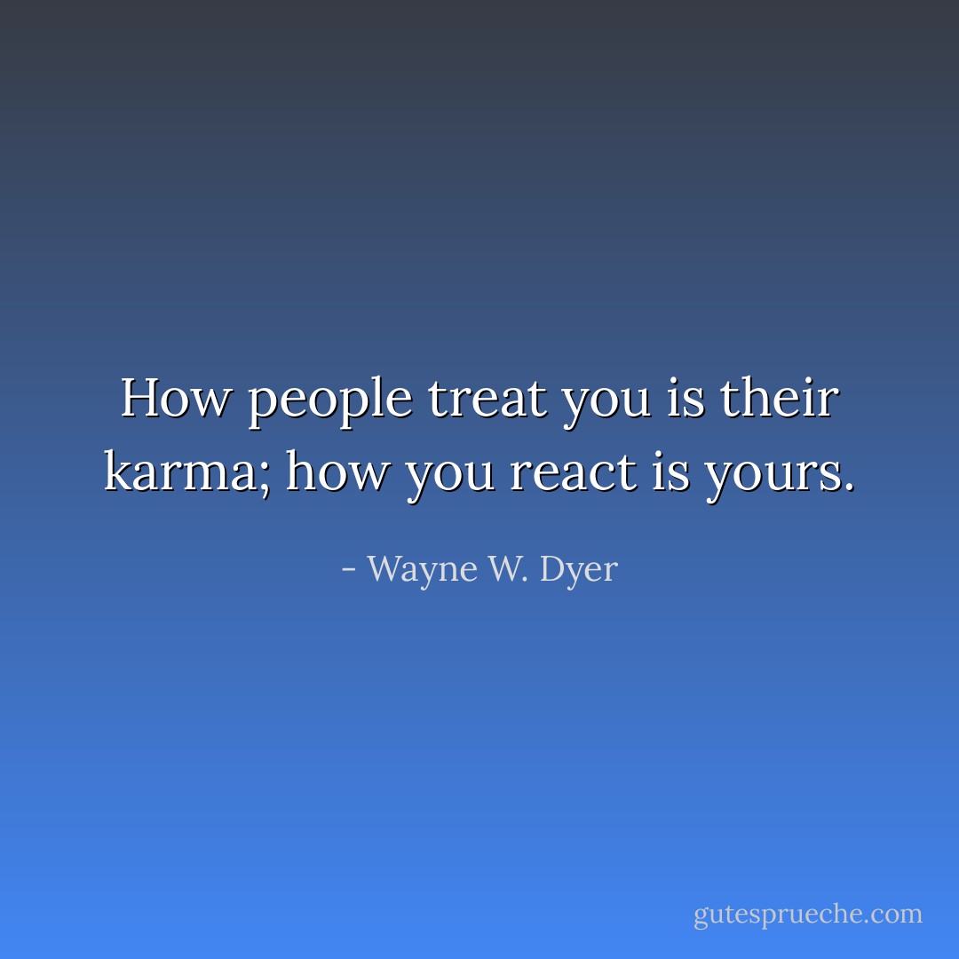How people treat you is their karma; how you react is yours. - Wayne W. Dyer