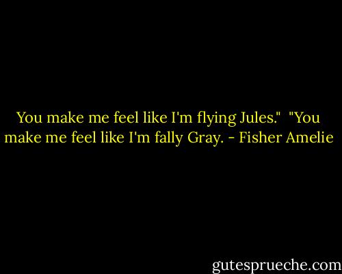 You make me feel like I'm flying Jules."<br /><br />"You make me feel like I'm fally Gray. - Fisher Amelie