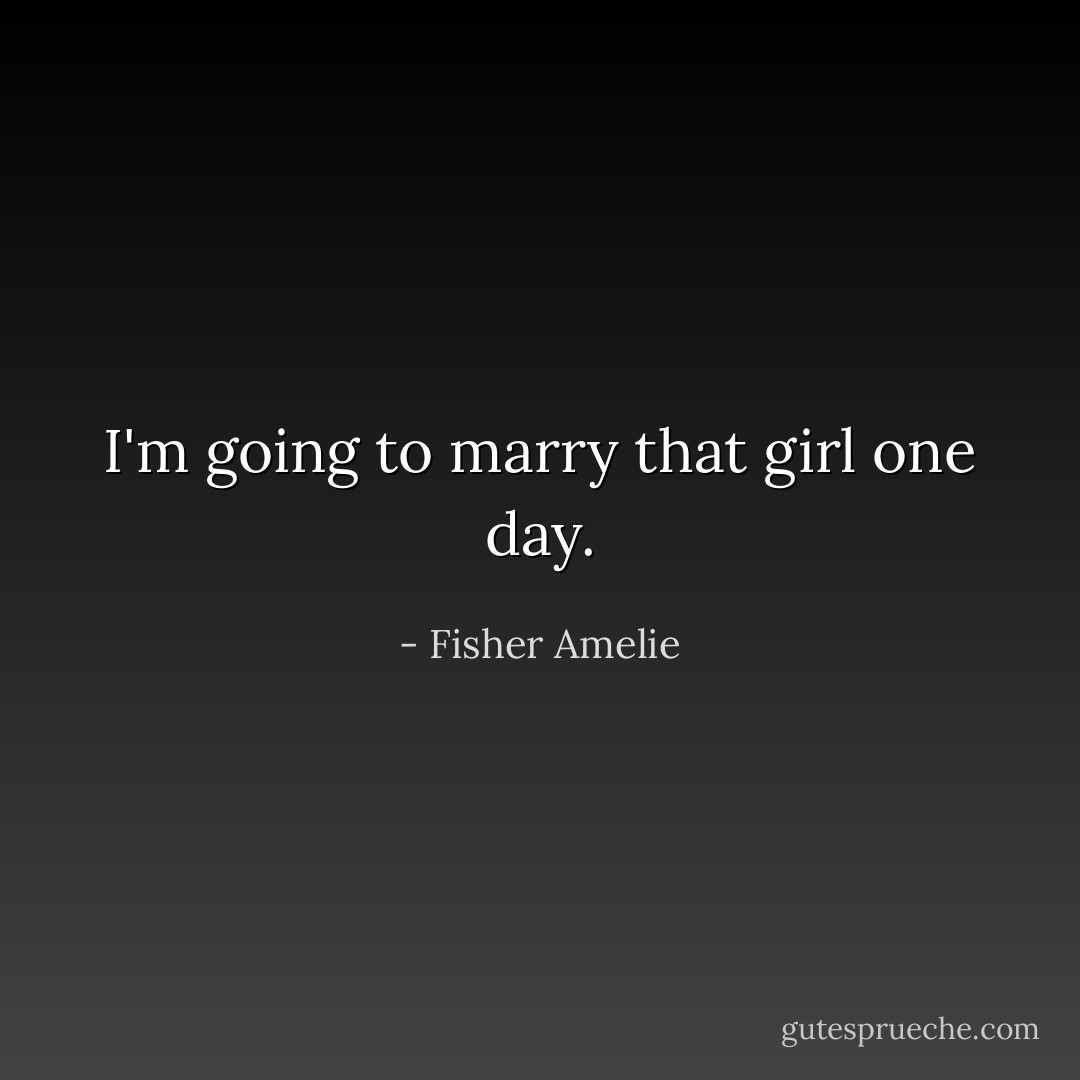 I'm going to marry that girl one day. - Fisher Amelie