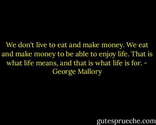We don't live to eat and make money. We eat and make money to be able to enjoy life. That is what life means, and that is what life is for. - George Mallory