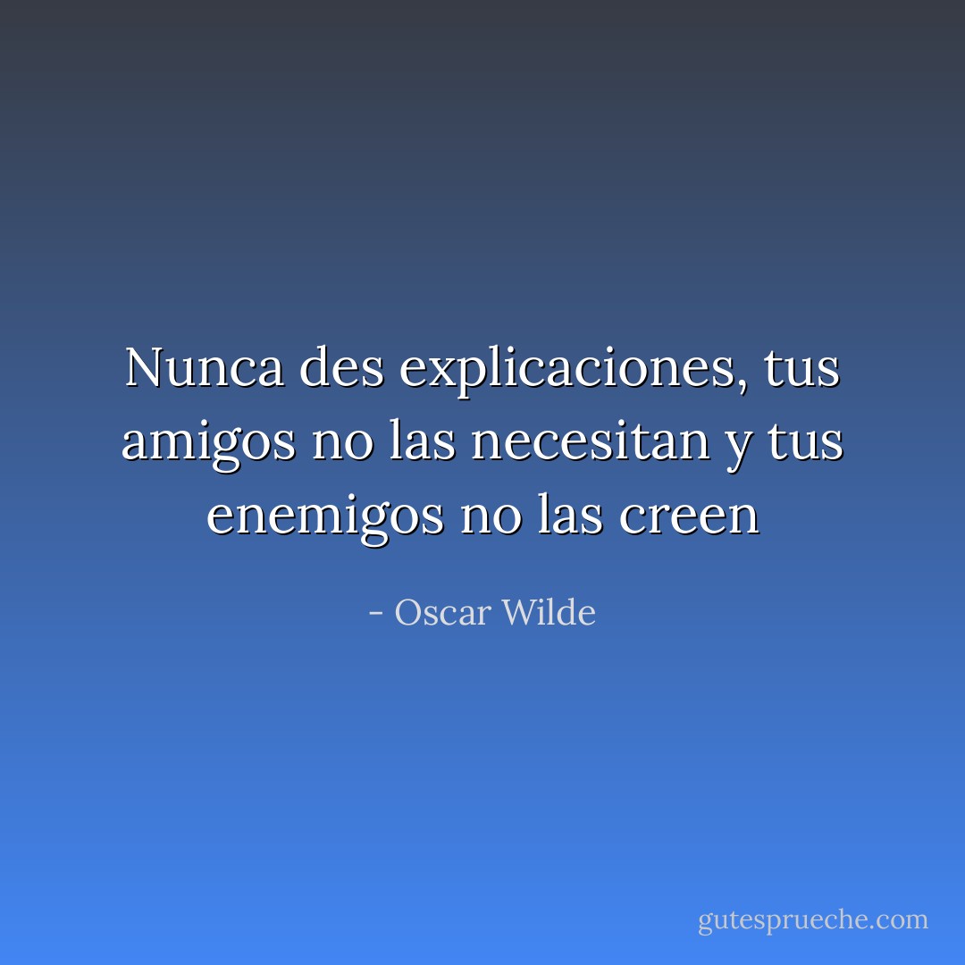 Nunca des explicaciones, tus amigos no las necesitan y tus enemigos no las creen - Oscar Wilde
