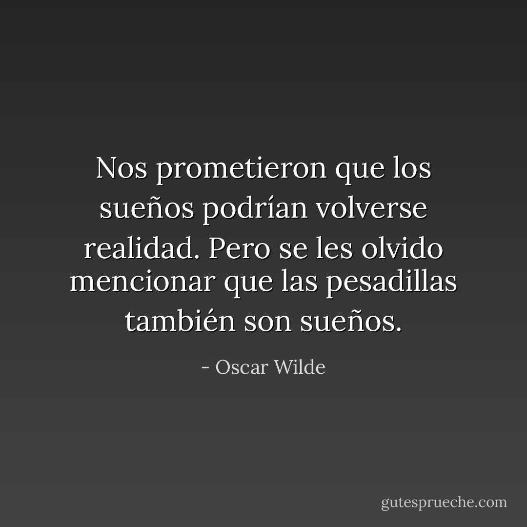 Nos prometieron que los sueños podrían volverse realidad. Pero se les olvido mencionar que las pesadillas también son sueños. - Oscar Wilde