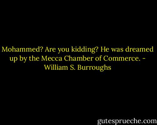 Mohammed? Are you kidding? He was dreamed up by the Mecca Chamber of Commerce. - William S. Burroughs