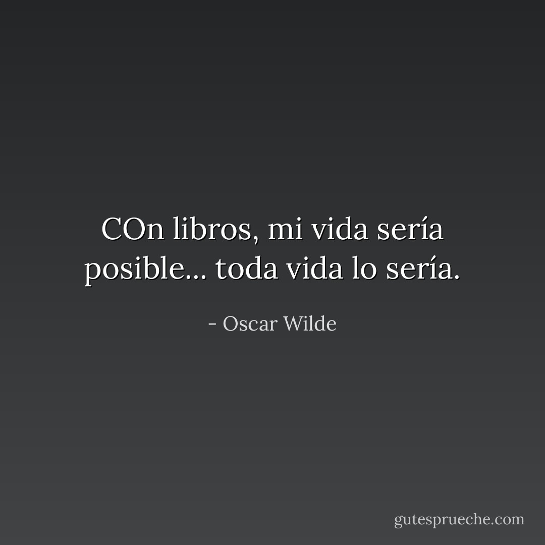 COn libros, mi vida sería posible... toda vida lo sería. - Oscar Wilde