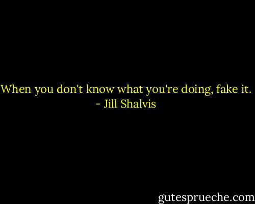 When you don't know what you're doing, fake it. - Jill Shalvis