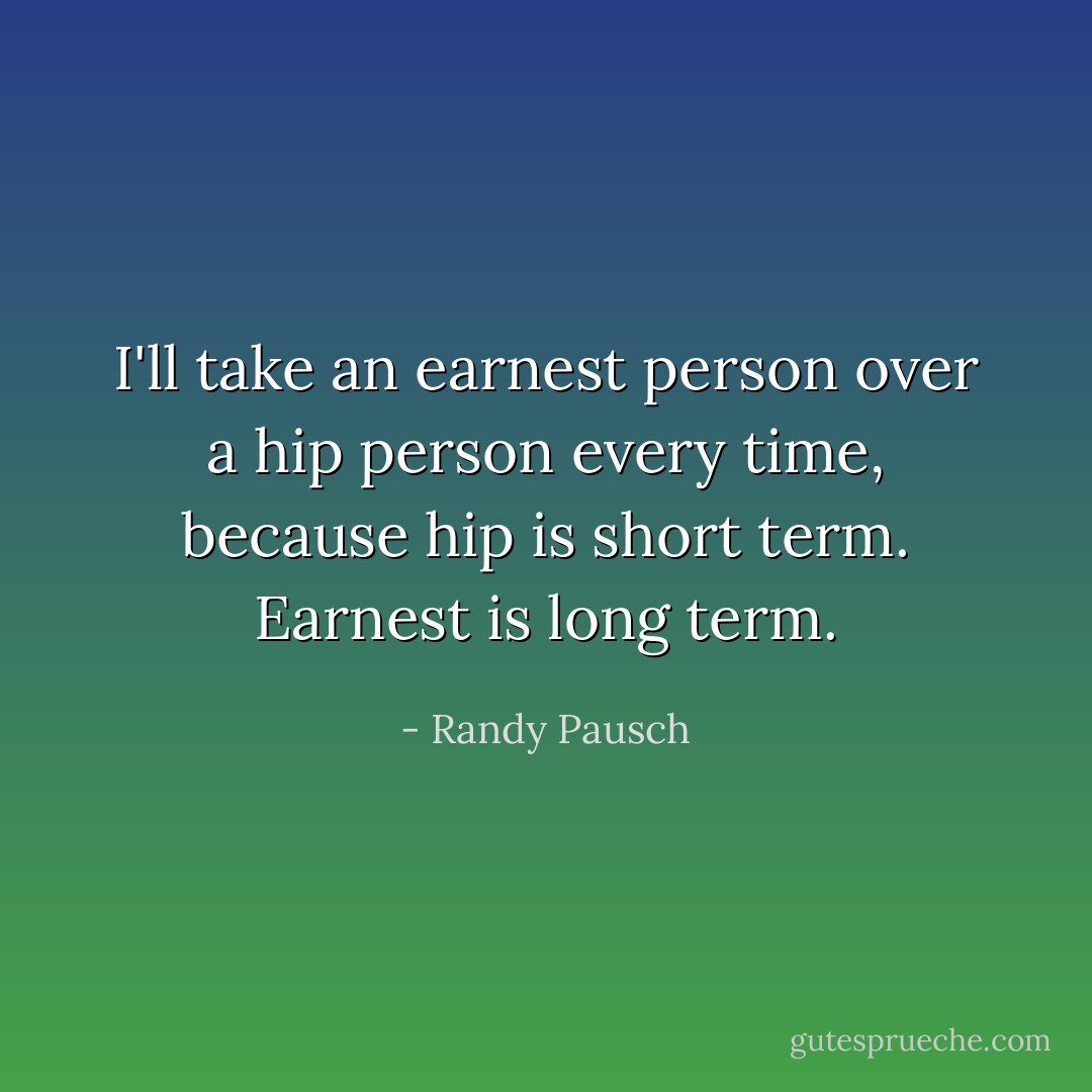 I'll take an earnest person over a hip person every time, because hip is short term. Earnest is long term. - Randy Pausch