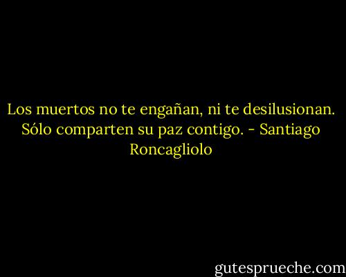 Los muertos no te engañan, ni te desilusionan. Sólo comparten su paz contigo. - Santiago Roncagliolo