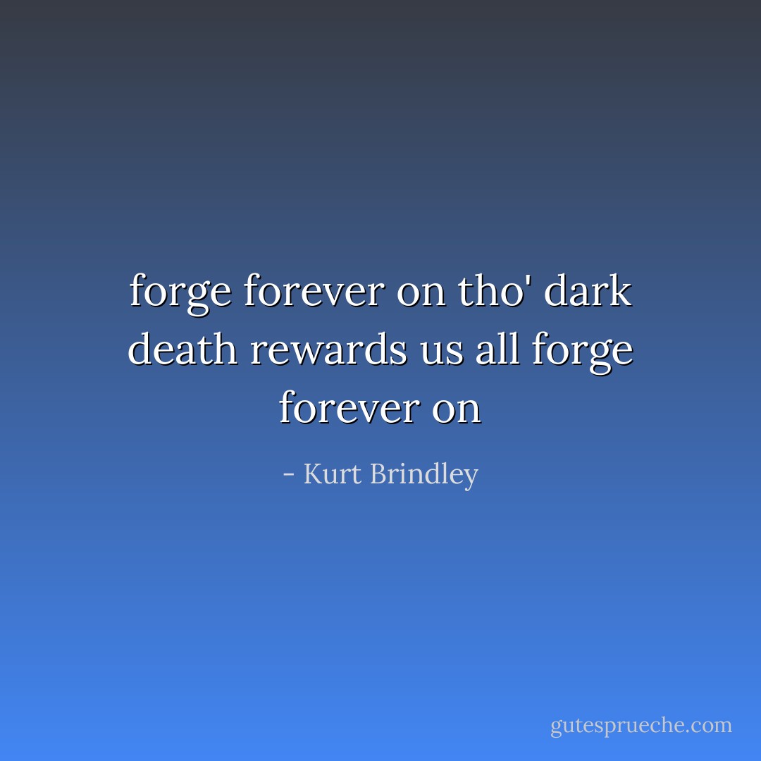 forge forever on<br />tho' dark death rewards us all<br />forge forever on - Kurt Brindley