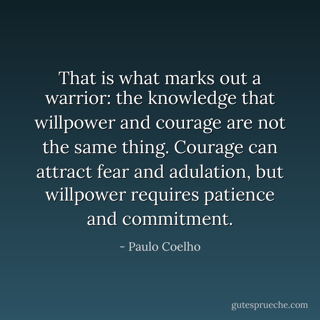 That is what marks out a warrior: the knowledge that willpower and courage are not the same thing. Courage can attract fear and adulation, but willpower requires patience and commitment. - Paulo Coelho