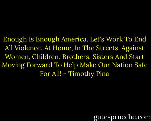 Enough Is Enough America. Let's Work To End All Violence. At Home, In The Streets, Against Women, Children, Brothers, Sisters And Start Moving Forward To Help Make Our Nation Safe For All! - Timothy Pina