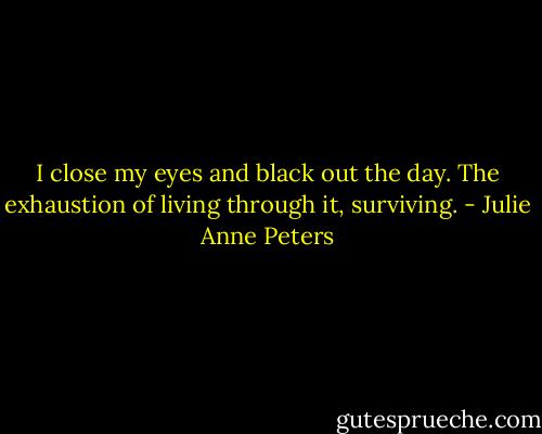 I close my eyes and black out the day. The exhaustion of living through it, surviving. - Julie Anne Peters