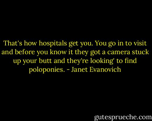 That's how hospitals get you. You go in to visit and before you know it they got a camera stuck up your butt and they're looking' to find poloponies. - Janet Evanovich