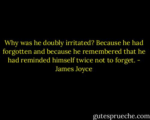 Why was he doubly irritated?<br />Because he had forgotten and because he remembered that he had reminded himself twice not to forget. - James Joyce