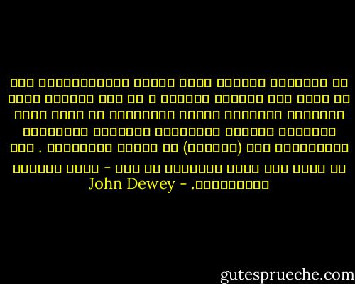 ان التهديد الخطير الذي يواجه ديمقراطيتنا ليس هو وجود دول تسلطية شمولية ، بل انه الوجود داخل مواقفنا الشخصية وداخل مؤسساتنا هو الذي يعطي انتصارا للسلطة الخارجية والنظام والهيمنة والاعتماد على (الزعيم) في الدول الاجنبية . ومن ثم ايضا فان ساحة المعركة هي هنا - داخل انفسنا ومؤسساتنا. - John Dewey