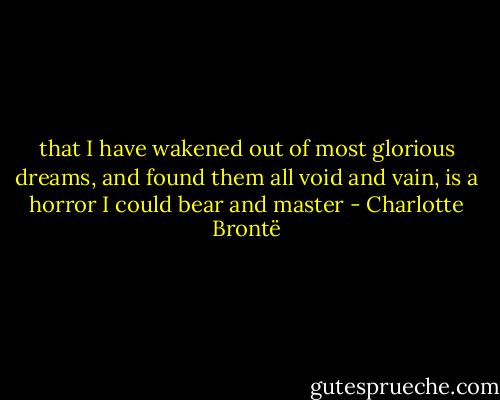 that I have wakened out of most glorious dreams, and found them all void and vain, is a horror I could bear and master - Charlotte Brontë