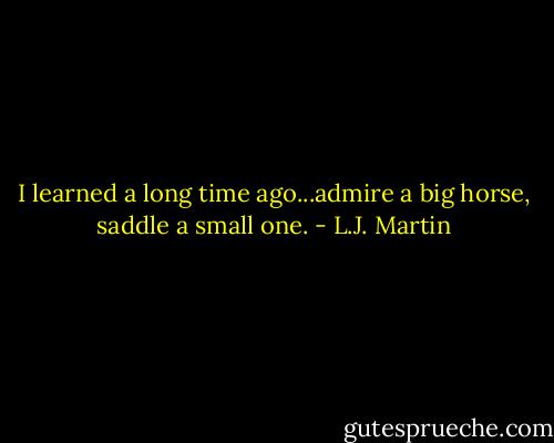 I learned a long time ago...admire a big horse, saddle a small one. - L.J. Martin
